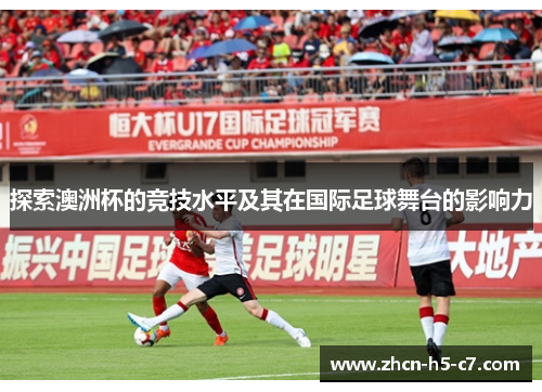 探索澳洲杯的竞技水平及其在国际足球舞台的影响力