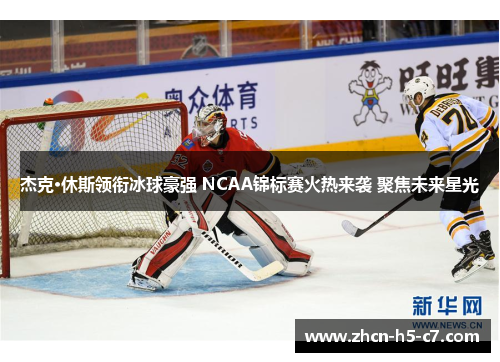 杰克·休斯领衔冰球豪强 NCAA锦标赛火热来袭 聚焦未来星光