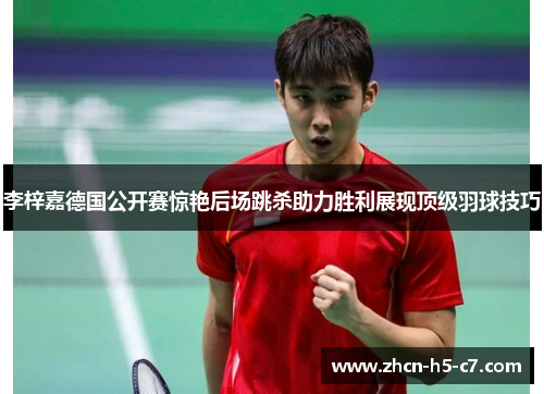 李梓嘉德国公开赛惊艳后场跳杀助力胜利展现顶级羽球技巧