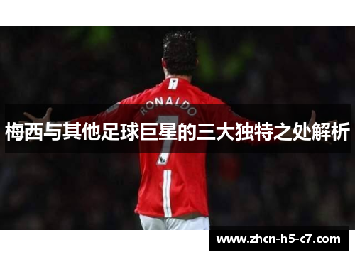 梅西与其他足球巨星的三大独特之处解析