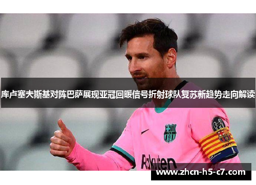 库卢塞夫斯基对阵巴萨展现亚冠回暖信号折射球队复苏新趋势走向解读